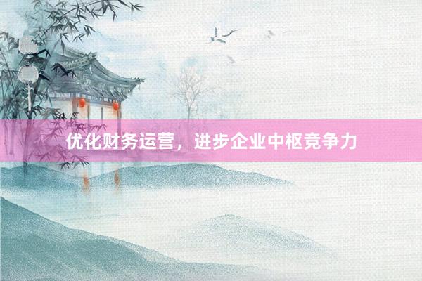 优化财务运营，进步企业中枢竞争力