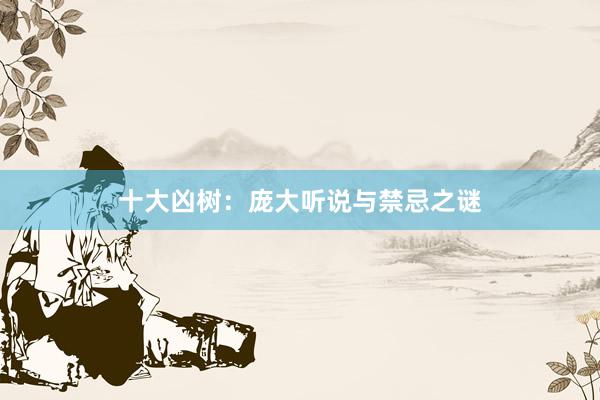 十大凶树：庞大听说与禁忌之谜